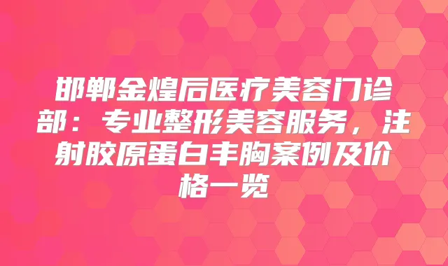 邯郸金煌后医疗美容门诊部：专业整形美容服务，注射胶原蛋白丰胸案例及价格一览