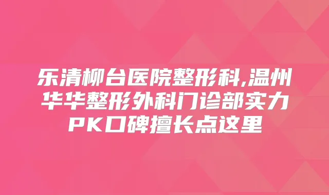 乐清柳台医院整形科,温州华华整形外科门诊部实力PK口碑擅长点这里