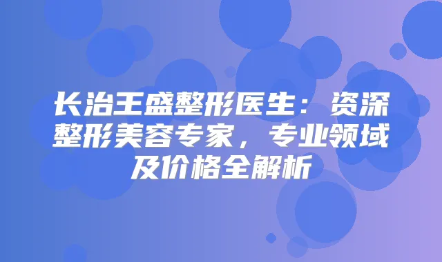 长治王盛整形医生：资深整形美容专家，专业领域及价格全解析