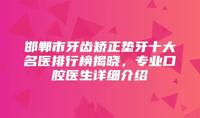邯郸市牙齿矫正垫牙十大名医排行榜揭晓，专业口腔医生详细介绍