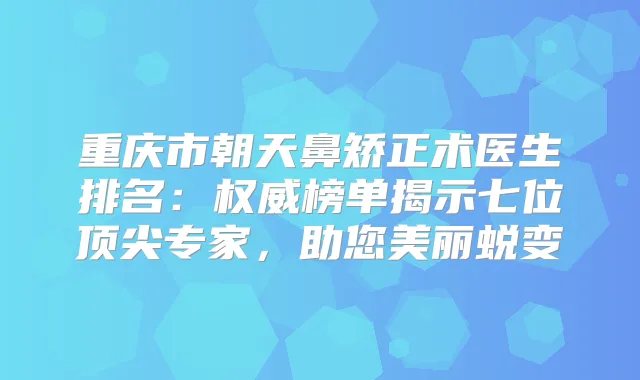 重庆市朝天鼻矫正术医生排名：榜单揭示七位专家，助您美丽蜕变