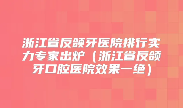 浙江省反颌牙医院排行实力专家出炉（浙江省反颌牙口腔医院效果一绝）