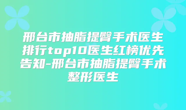 邢台市抽脂提臀手术医生排行top10医生红榜优先告知-邢台市抽脂提臀手术整形医生