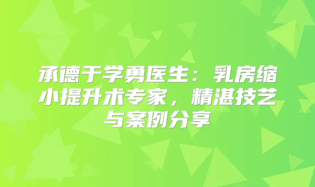 承德于学勇医生：乳房缩小提升术专家，精湛技艺与案例分享