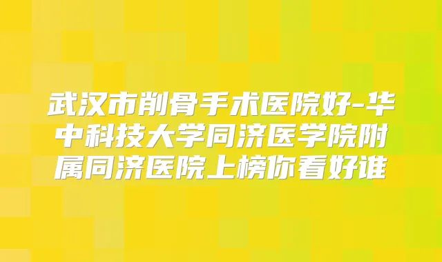 武汉市削骨手术医院好-华中科技大学同济医学院附属同济医院上榜你看好谁