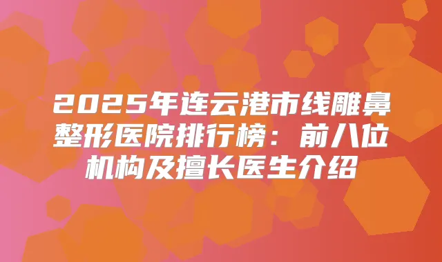 2025年连云港市线雕鼻整形医院排行榜：前八位机构及擅长医生介绍