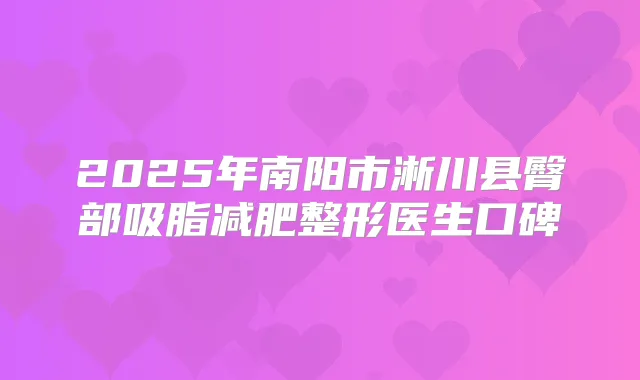 2025年南阳市淅川县臀部吸脂减肥整形医生口碑