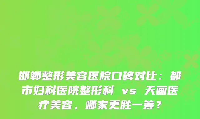 邯郸整形美容医院口碑对比：都市妇科医院整形科 vs 天画医疗美容，哪家更胜一筹？