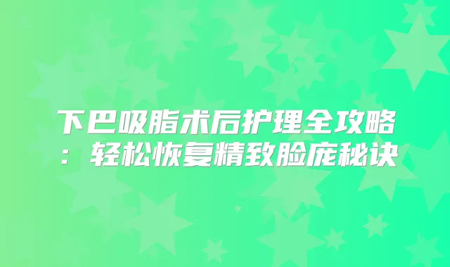 下巴吸脂术后护理全攻略：轻松恢复精致脸庞秘诀
