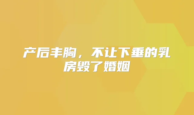 产后丰胸，不让下垂的乳房毁了婚姻