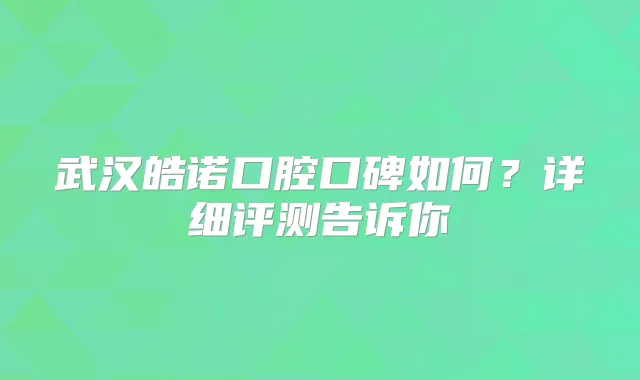武汉皓诺口腔口碑如何？详细评测告诉你