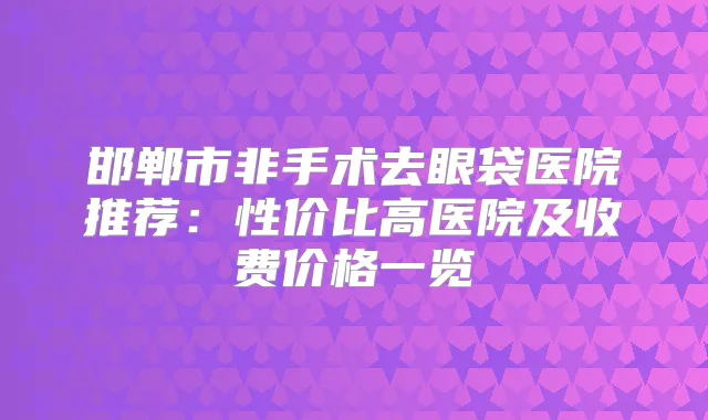 邯郸市非手术去眼袋医院推荐：性价比高医院及收费价格一览