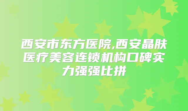 西安市东方医院,西安晶肤医疗美容连锁机构口碑实力强强比拼
