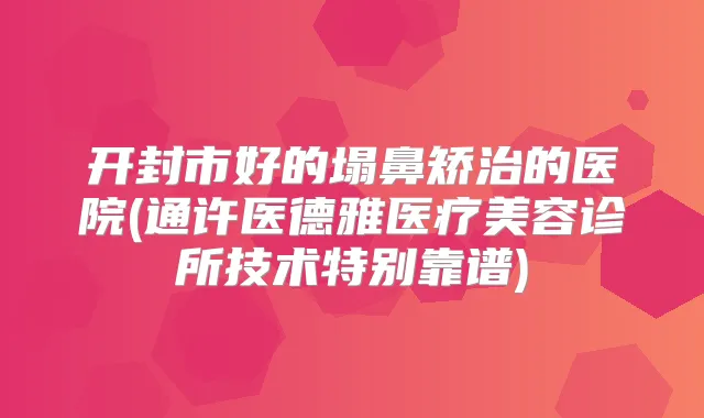 开封市好的塌鼻矫治的医院(通许医德雅医疗美容诊所技术特别靠谱)