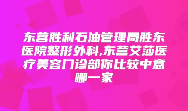 东营胜利石油管理局胜东医院整形外科,东营艾莎医疗美容门诊部你比较中意哪一家