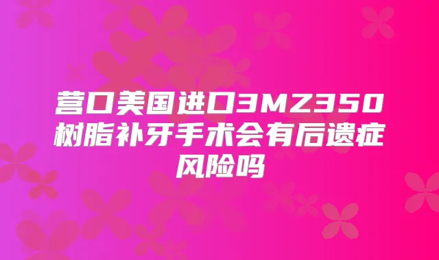 营口美国进口3MZ350树脂补牙手术会有后遗症风险吗