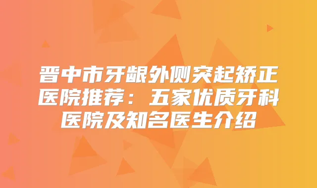 晋中市牙龈外侧突起矫正医院推荐：五家优质牙科医院及知名医生介绍