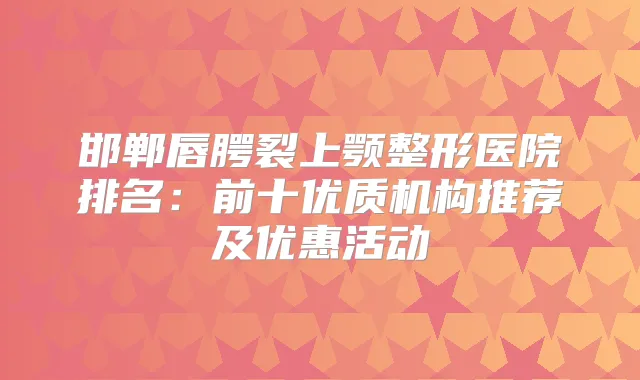 邯郸唇腭裂上颚整形医院排名：前十优质机构推荐及优惠活动