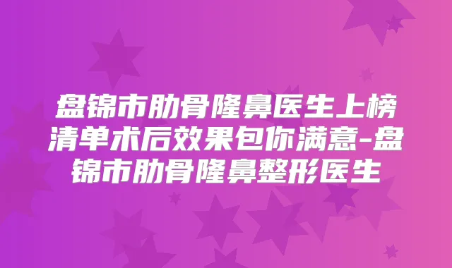 盘锦市肋骨隆鼻医生上榜清单术后效果包你满意-盘锦市肋骨隆鼻整形医生