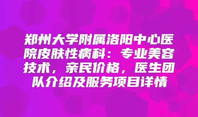 郑州大学附属洛阳中心医院皮肤性病科：专业美容技术，亲民价格，医生团队介绍及服务项目详情