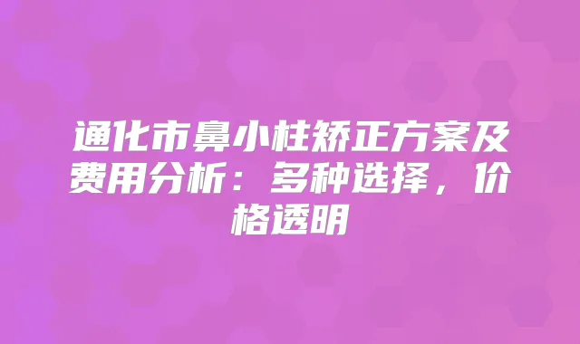 通化市鼻小柱矫正方案及费用分析：多种选择，价格透明