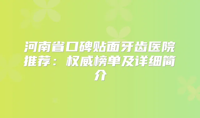 河南省口碑贴面牙齿医院推荐：榜单及详细简介