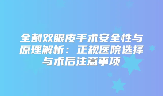 全割双眼皮手术安全性与原理解析:正规医院选择与术后注意事项