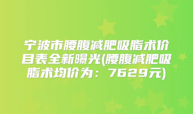 宁波市腰腹减肥吸脂术价目表全新曝光(腰腹减肥吸脂术均价为：7629元)