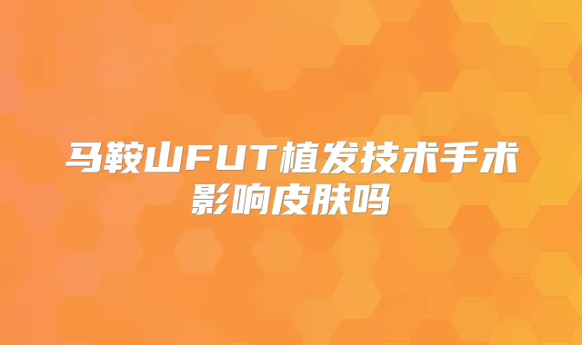 马鞍山FUT植发技术手术影响皮肤吗
