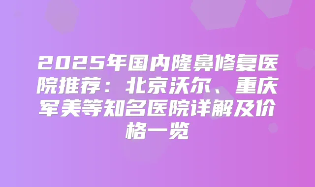 2025年国内隆鼻修复医院推荐:北京沃尔、重庆军美等知名医院详解及价格一览