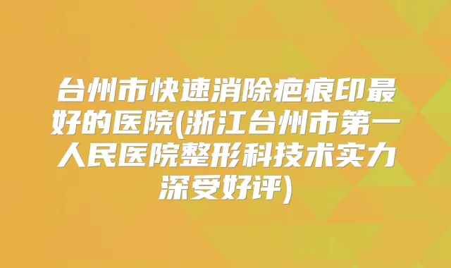 台州市快速消除疤痕印好的医院(浙江台州市第一人民医院整形科技术实力深受好评)