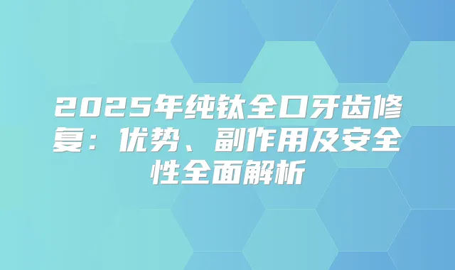 2025年纯钛全口牙齿修复：优势、副作用及安全性全面解析