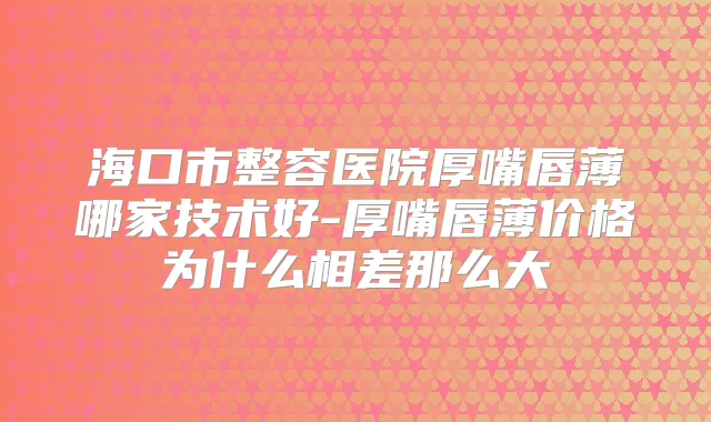 海口市整容医院厚嘴唇薄哪家技术好-厚嘴唇薄价格为什么相差那么大