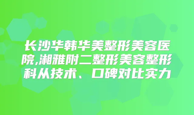 长沙华韩华美整形美容医院,湘雅附二整形美容整形科从技术、口碑对比实力