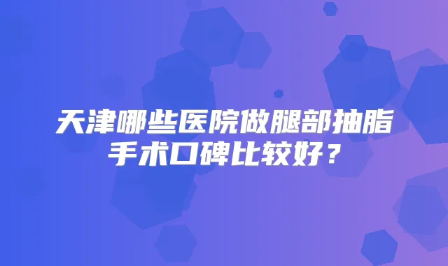天津哪些医院做腿部抽脂手术口碑比较好?