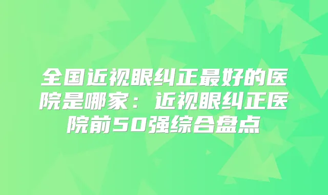 全国近视眼纠正好的医院是哪家:近视眼纠正医院前50强综合盘点