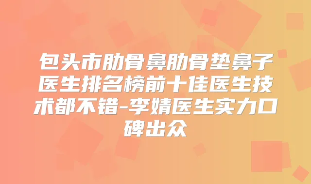 包头市肋骨鼻肋骨垫鼻子医生排名榜前十佳医生技术都不错-李婧医生实力口碑出众