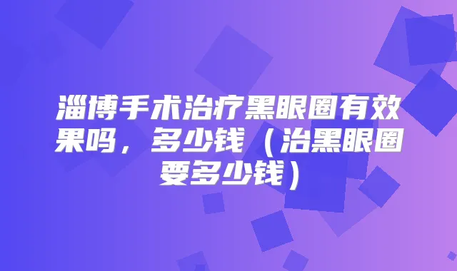 淄博手术黑眼圈有效果吗,多少钱(治黑眼圈要多少钱)