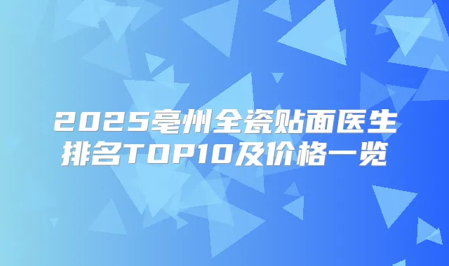 2025亳州全瓷贴面医生排名TOP10及价格一览