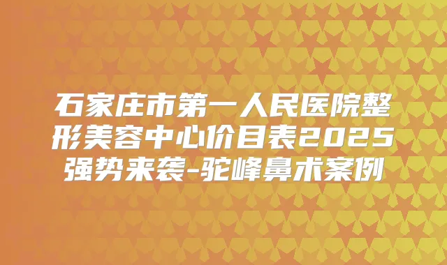 石家庄市第一人民医院整形美容中心价目表2025强势来袭-驼峰鼻术案例