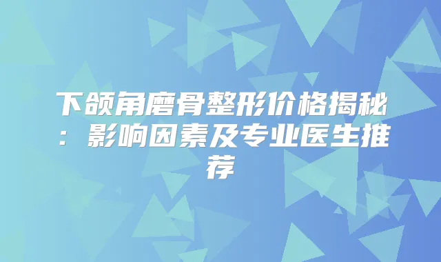 下颌角磨骨整形价格揭秘:影响因素及专业医生推荐