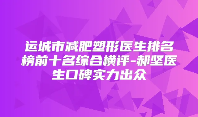 运城市减肥塑形医生排名榜前十名综合横评-郝坚医生口碑实力出众