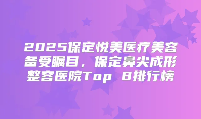 2025保定悦美医疗美容备受瞩目,保定鼻尖成形整容医院Top 8排行榜