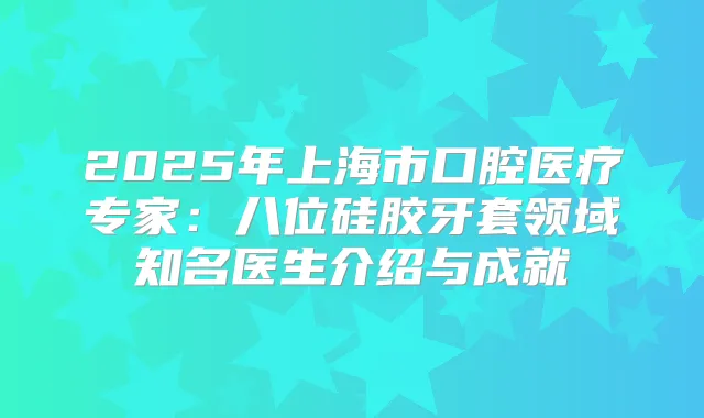 2025年上海市口腔医疗专家：八位硅胶牙套领域知名医生介绍与成就