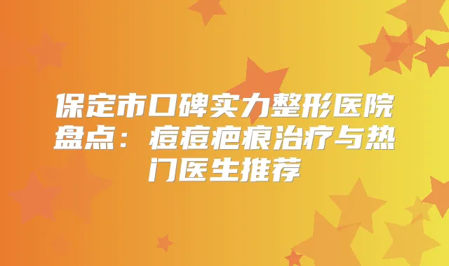 保定市口碑实力整形医院盘点:痘痘疤痕与热门医生推荐