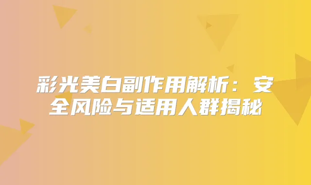 彩光美白副作用解析:安全风险与适用人群揭秘