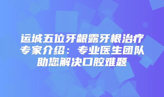 运城五位牙龈露牙根专家介绍：专业医生团队助您解决口腔难题