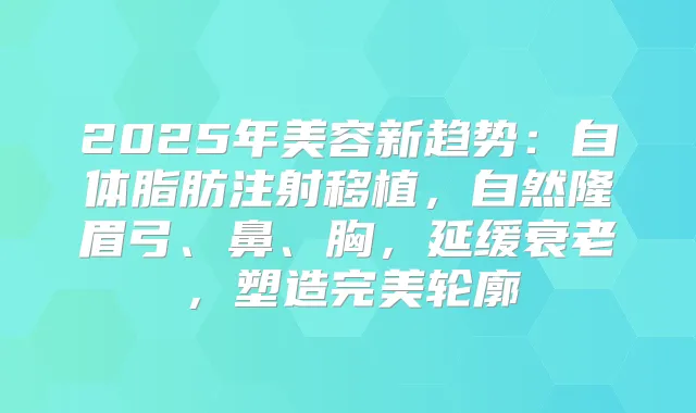 2025年美容新趋势：自体脂肪注射移植，自然隆眉弓、鼻、胸，延缓衰老，塑造轮廓