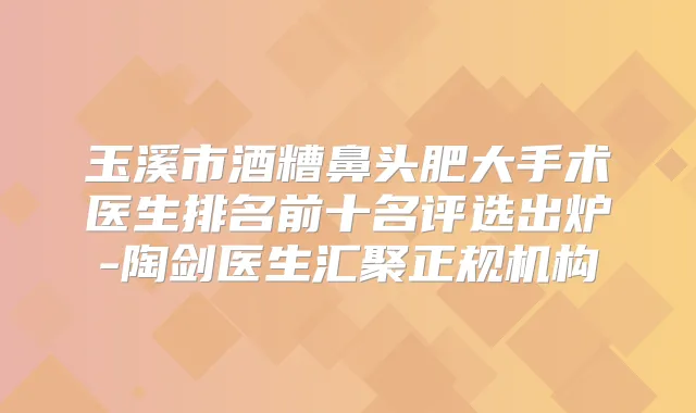 玉溪市酒糟鼻头肥大手术医生排名前十名评选出炉-陶剑医生汇聚正规机构