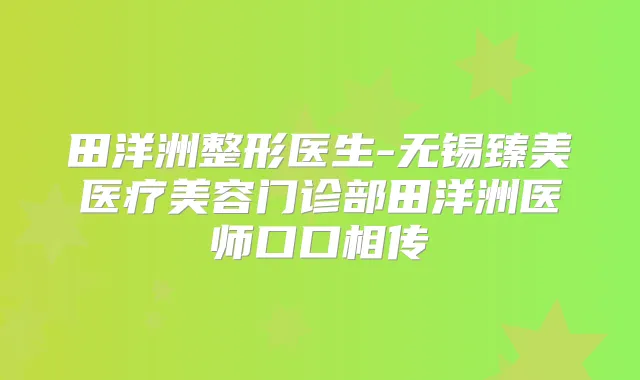 田洋洲整形医生-无锡臻美医疗美容门诊部田洋洲医师口口相传